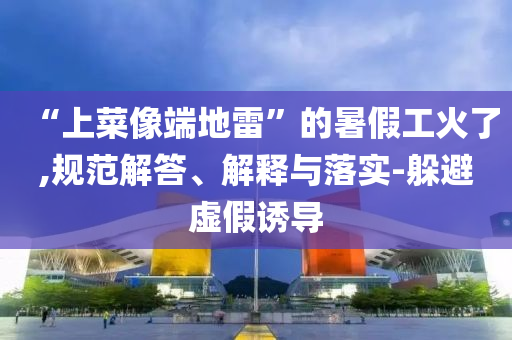 “上菜像端地雷”的暑假工火了,規(guī)范解答、解釋與落實(shí)-躲避虛假誘導(dǎo)