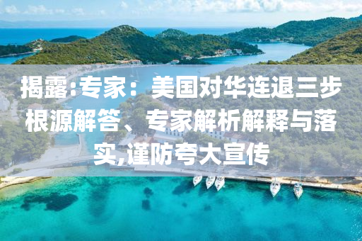 揭露:專(zhuān)家：美國(guó)對(duì)華連退三步根源解答、專(zhuān)家解析解釋與落實(shí),謹(jǐn)防夸大宣傳
