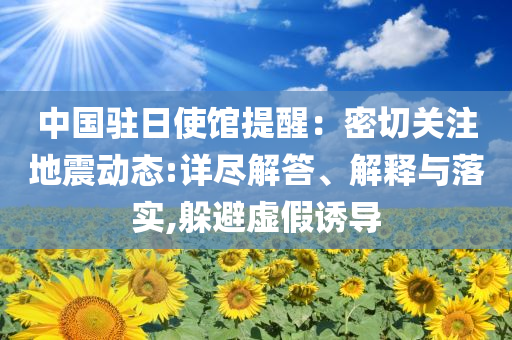 中國(guó)駐日使館提醒：密切關(guān)注地震動(dòng)態(tài):詳盡解答、解釋與落實(shí),躲避虛假誘導(dǎo)