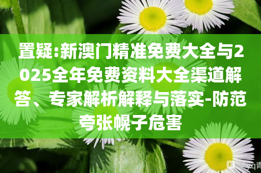 置疑:新澳門(mén)精準(zhǔn)免費(fèi)大全與2025全年免費(fèi)資料大全渠道解答、專(zhuān)家解析解釋與落實(shí)-防范夸張幌子危害