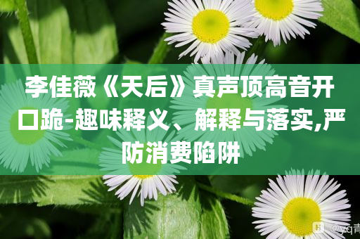 李佳薇《天后》真聲頂高音開口跪-趣味釋義、解釋與落實(shí),嚴(yán)防消費(fèi)陷阱
