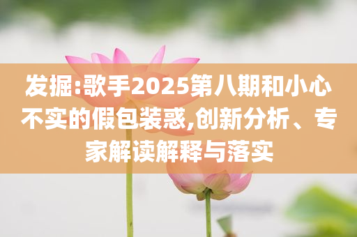 發(fā)掘:歌手2025第八期和小心不實的假包裝惑,創(chuàng)新分析、專家解讀解釋與落實