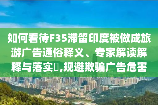 如何看待F35滯留印度被做成旅游廣告通俗釋義、專家解讀解釋與落實(shí)?,規(guī)避欺騙廣告危害