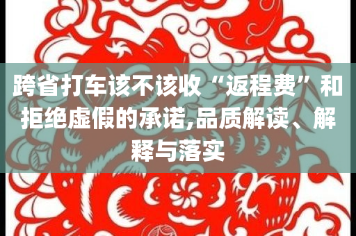 跨省打車(chē)該不該收“返程費(fèi)”和拒絕虛假的承諾,品質(zhì)解讀、解釋與落實(shí)