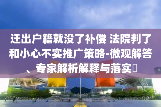 遷出戶籍就沒了補(bǔ)償 法院判了和小心不實推廣策略-微觀解答、專家解析解釋與落實?