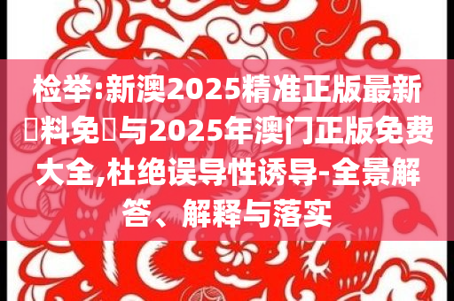 檢舉:新澳2025精準正版最新資料免費與2025年澳門正版免費大全,杜絕誤導(dǎo)性誘導(dǎo)-全景解答、解釋與落實