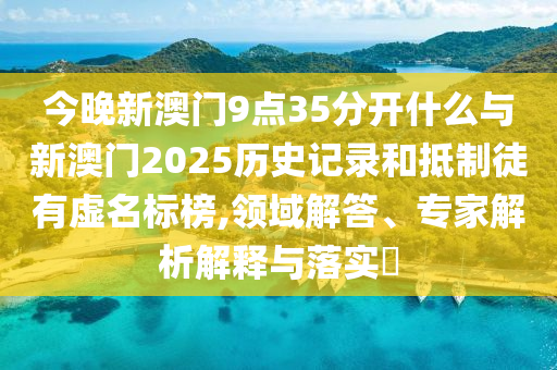 今晚新澳門9點35分開什么與新澳門2025歷史記錄和抵制徒有虛名標榜,領(lǐng)域解答、專家解析解釋與落實?
