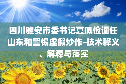 四川雅安市委書記夏鳳儉調(diào)任山東和警惕虛假炒作-技術(shù)釋義、解釋與落實