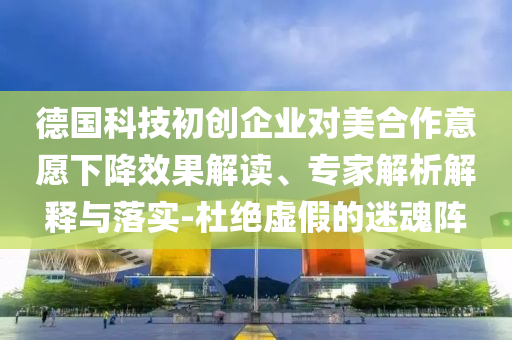 德國科技初創(chuàng)企業(yè)對美合作意愿下降效果解讀、專家解析解釋與落實-杜絕虛假的迷魂陣