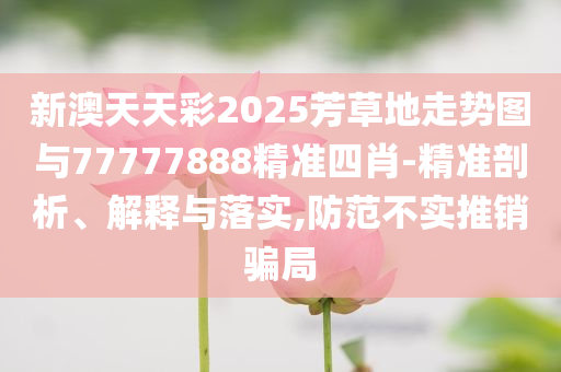 新澳天天彩2025芳草地走勢圖與77777888精準(zhǔn)四肖-精準(zhǔn)剖析、解釋與落實(shí),防范不實(shí)推銷騙局