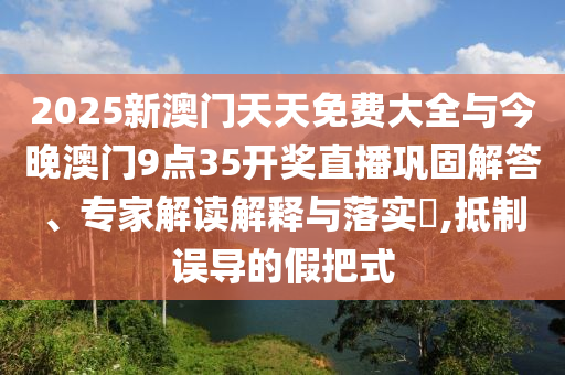 2025新澳門天天免費(fèi)大全與今晚澳門9點(diǎn)35開獎直播鞏固解答、專家解讀解釋與落實(shí)?,抵制誤導(dǎo)的假把式