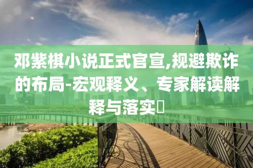 鄧紫棋小說(shuō)正式官宣,規(guī)避欺詐的布局-宏觀釋義、專家解讀解釋與落實(shí)?