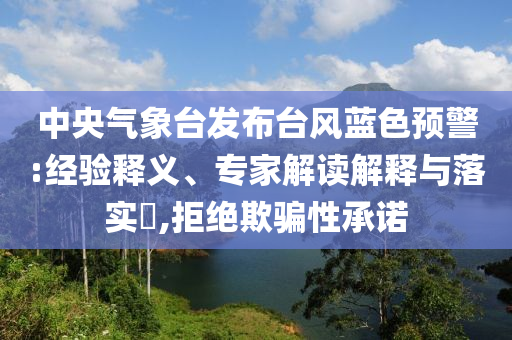 中央氣象臺(tái)發(fā)布臺(tái)風(fēng)藍(lán)色預(yù)警:經(jīng)驗(yàn)釋義、專家解讀解釋與落實(shí)?,拒絕欺騙性承諾