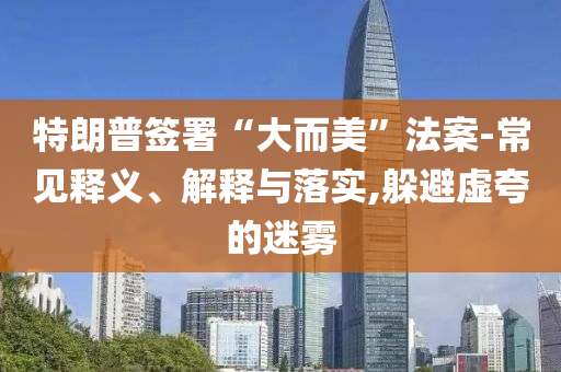 特朗普簽署“大而美”法案-常見釋義、解釋與落實,躲避虛夸的迷霧