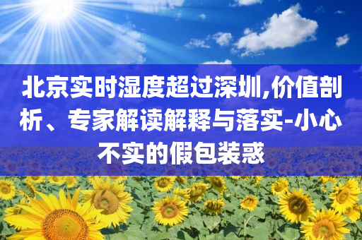 北京實時濕度超過深圳,價值剖析、專家解讀解釋與落實-小心不實的假包裝惑