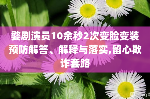 婺劇演員10余秒2次變臉變裝預防解答、解釋與落實,留心欺詐套路