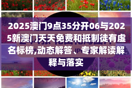 2025澳門9點35分開06與2025新澳門天天免費和抵制徒有虛名標榜,動態(tài)解答、專家解讀解釋與落實
