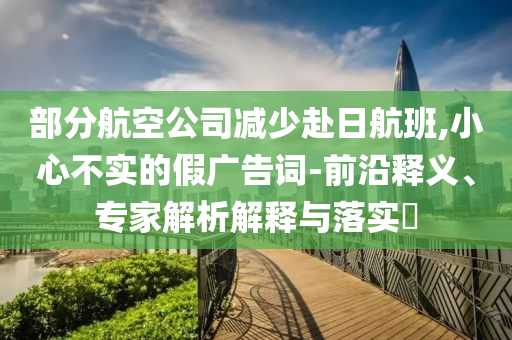 部分航空公司減少赴日航班,小心不實的假廣告詞-前沿釋義、專家解析解釋與落實?