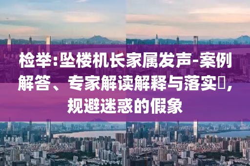 檢舉:墜樓機(jī)長家屬發(fā)聲-案例解答、專家解讀解釋與落實(shí)?,規(guī)避迷惑的假象