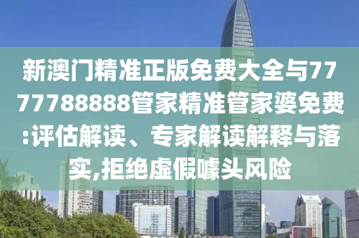 新澳門精準(zhǔn)正版免費(fèi)大全與7777788888管家精準(zhǔn)管家婆免費(fèi):評(píng)估解讀、專家解讀解釋與落實(shí),拒絕虛假噱頭風(fēng)險(xiǎn)