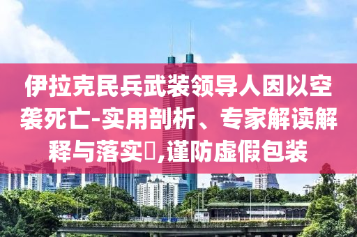 伊拉克民兵武裝領(lǐng)導(dǎo)人因以空襲死亡-實(shí)用剖析、專(zhuān)家解讀解釋與落實(shí)?,謹(jǐn)防虛假包裝