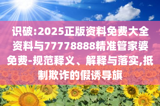 識(shí)破:2025正版資料免費(fèi)大全資料與77778888精準(zhǔn)管家婆免費(fèi)-規(guī)范釋義、解釋與落實(shí),抵制欺詐的假誘導(dǎo)旗