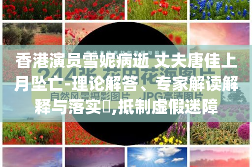 香港演員雪妮病逝 丈夫唐佳上月墜亡-理論解答、專家解讀解釋與落實?,抵制虛假迷障