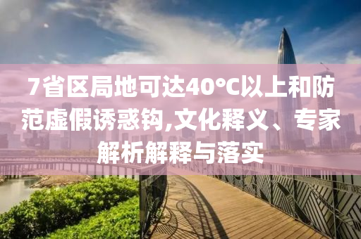 7省區(qū)局地可達40℃以上和防范虛假誘惑鉤,文化釋義、專家解析解釋與落實