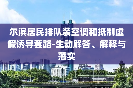 爾濱居民排隊裝空調(diào)和抵制虛假誘導套路-生動解答、解釋與落實