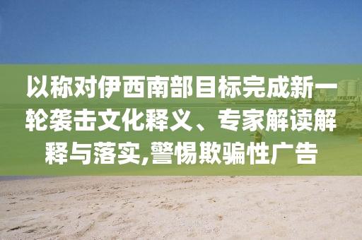 以稱對伊西南部目標完成新一輪襲擊文化釋義、專家解讀解釋與落實,警惕欺騙性廣告