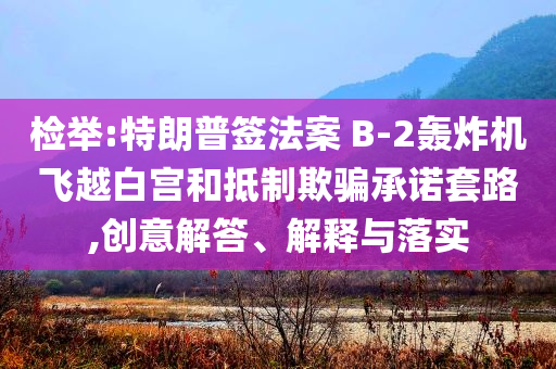 檢舉:特朗普簽法案 B-2轟炸機(jī)飛越白宮和抵制欺騙承諾套路,創(chuàng)意解答、解釋與落實(shí)