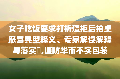女子吃飯要求打折遭拒后拍桌怒罵典型釋義、專家解讀解釋與落實(shí)?,謹(jǐn)防華而不實(shí)包裝