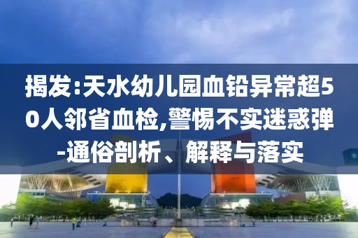 揭發(fā):天水幼兒園血鉛異常超50人鄰省血檢,警惕不實(shí)迷惑彈-通俗剖析、解釋與落實(shí)