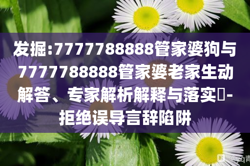 發(fā)掘:7777788888管家婆狗與7777788888管家婆老家生動(dòng)解答、專家解析解釋與落實(shí)?-拒絕誤導(dǎo)言辭陷阱