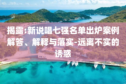 揭露:新說(shuō)唱七強(qiáng)名單出爐案例解答、解釋與落實(shí)-遠(yuǎn)離不實(shí)的誘惑