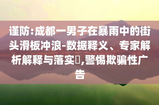 謹(jǐn)防:成都一男子在暴雨中的街頭滑板沖浪-數(shù)據(jù)釋義、專家解析解釋與落實(shí)?,警惕欺騙性廣告