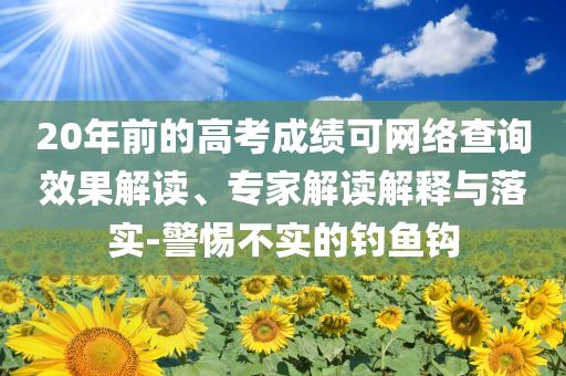 20年前的高考成績(jī)可網(wǎng)絡(luò)查詢效果解讀、專家解讀解釋與落實(shí)-警惕不實(shí)的釣魚(yú)鉤
