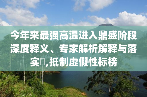 今年來最強高溫進入鼎盛階段深度釋義、專家解析解釋與落實?,抵制虛假性標(biāo)榜