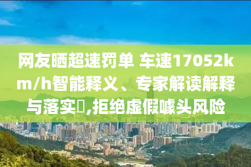 網(wǎng)友曬超速罰單 車速17052km/h智能釋義、專家解讀解釋與落實(shí)?,拒絕虛假噱頭風(fēng)險(xiǎn)