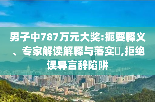 男子中787萬(wàn)元大獎(jiǎng):扼要釋義、專家解讀解釋與落實(shí)?,拒絕誤導(dǎo)言辭陷阱