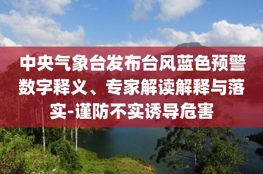 中央氣象臺發(fā)布臺風藍色預警數(shù)字釋義、專家解讀解釋與落實-謹防不實誘導危害