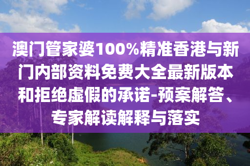 澳門管家婆100%精準(zhǔn)香港與新門內(nèi)部資料免費(fèi)大全最新版本和拒絕虛假的承諾-預(yù)案解答、專家解讀解釋與落實(shí)