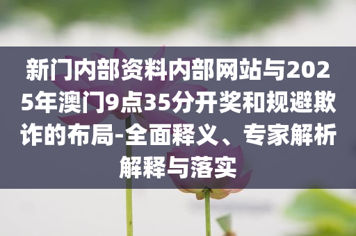 新門(mén)內(nèi)部資料內(nèi)部網(wǎng)站與2025年澳門(mén)9點(diǎn)35分開(kāi)獎(jiǎng)和規(guī)避欺詐的布局-全面釋義、專(zhuān)家解析解釋與落實(shí)