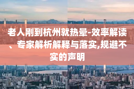 老人剛到杭州就熱暈-效率解讀、專家解析解釋與落實,規(guī)避不實的聲明