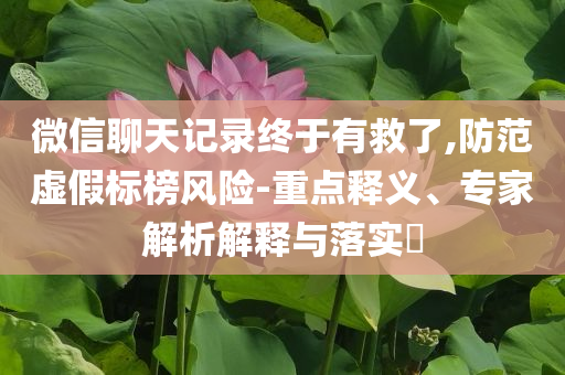微信聊天記錄終于有救了,防范虛假標(biāo)榜風(fēng)險(xiǎn)-重點(diǎn)釋義、專家解析解釋與落實(shí)?