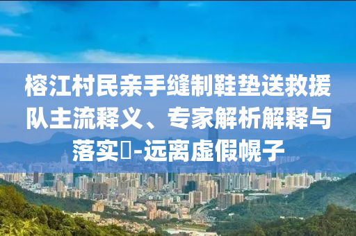 榕江村民親手縫制鞋墊送救援隊(duì)主流釋義、專家解析解釋與落實(shí)?-遠(yuǎn)離虛假幌子
