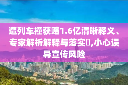 遭列車(chē)撞獲賠1.6億清晰釋義、專(zhuān)家解析解釋與落實(shí)?,小心誤導(dǎo)宣傳風(fēng)險(xiǎn)