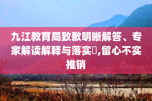 九江教育局致歉明晰解答、專家解讀解釋與落實(shí)?,留心不實(shí)推銷
