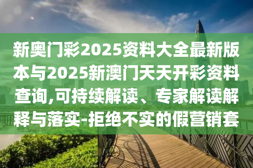 新奧門彩2025資料大全最新版本與2025新澳門天天開彩資料查詢,可持續(xù)解讀、專家解讀解釋與落實(shí)-拒絕不實(shí)的假營(yíng)銷套
