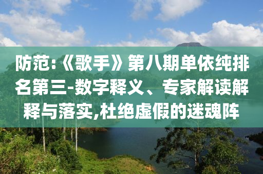 防范:《歌手》第八期單依純排名第三-數(shù)字釋義、專家解讀解釋與落實(shí),杜絕虛假的迷魂陣
